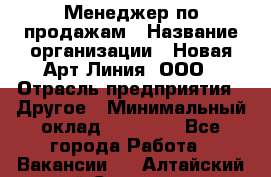 Менеджер по продажам › Название организации ­ Новая Арт Линия, ООО › Отрасль предприятия ­ Другое › Минимальный оклад ­ 15 000 - Все города Работа » Вакансии   . Алтайский край,Славгород г.